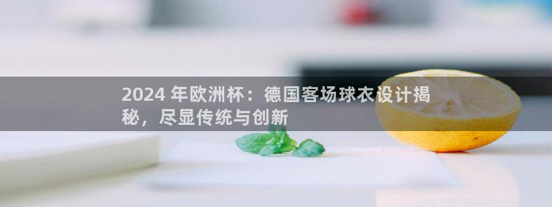 欧洲杯最新赛程|2024 年欧洲杯：德国客场球衣设计揭
秘，尽显传统与创新