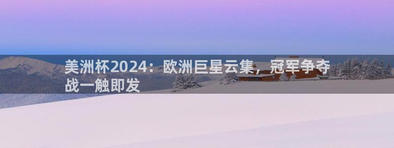 欧洲杯靠谱买球平台|美洲杯2024：欧洲巨星云集，冠军争夺
战一触即发