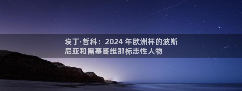 欧洲杯买足球软件|埃丁·哲科：2024 年欧洲杯的波斯
尼亚和黑塞哥维那标志性人物