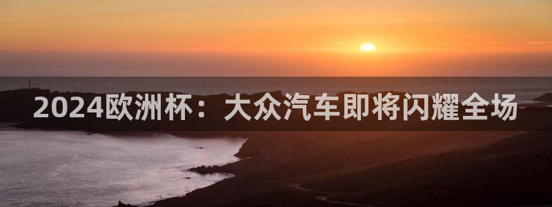 网上哪个平台可以买足球|2024欧洲杯：大众汽车即将闪耀全场
