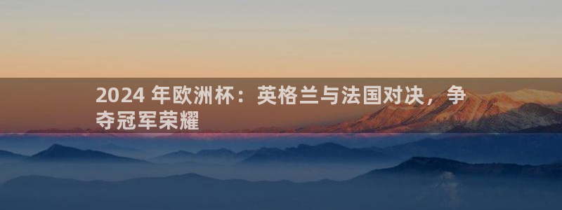 欧洲杯在哪个网站购买|2024 年欧洲杯：英格兰与法国对决，争
夺冠军荣耀