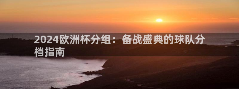 欧洲杯押注怎么买|2024欧洲杯分组：备战盛典的球队分
档指南