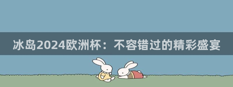 十大靠谱外围买球网站|冰岛2024欧洲杯：不容错过的精彩盛宴