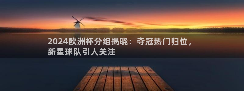 买球平台官方网站|2024欧洲杯分组揭晓：夺冠热门归位，
新星球队引人关注